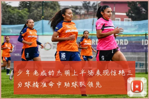 少年老成的杰明上半场表现惊艳三分球精准命中助球队领先
