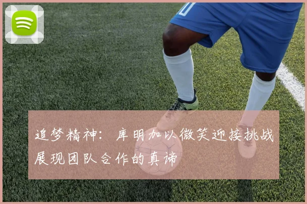 追梦精神：库明加以微笑迎接挑战展现团队合作的真谛