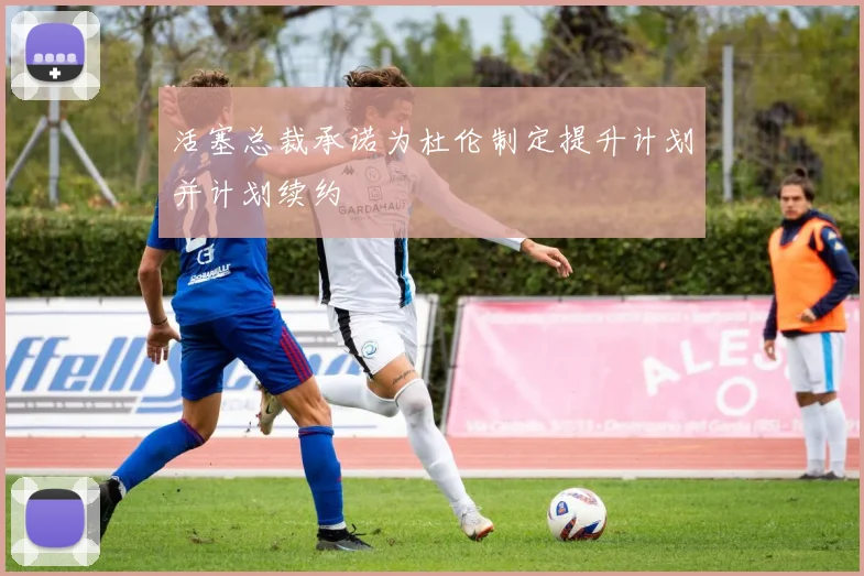 活塞总裁承诺为杜伦制定提升计划并计划续约