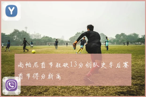 尚帕尼首节狂砍13分创队史季后赛首节得分新高