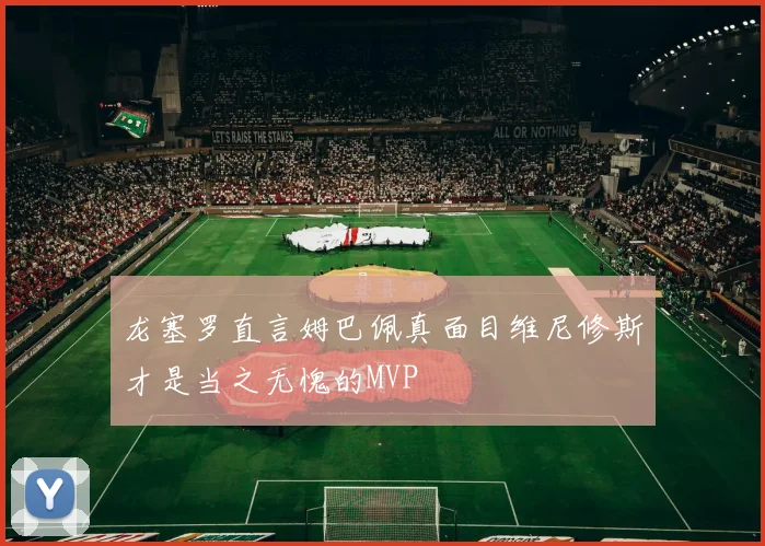 龙塞罗直言姆巴佩真面目维尼修斯才是当之无愧的MVP