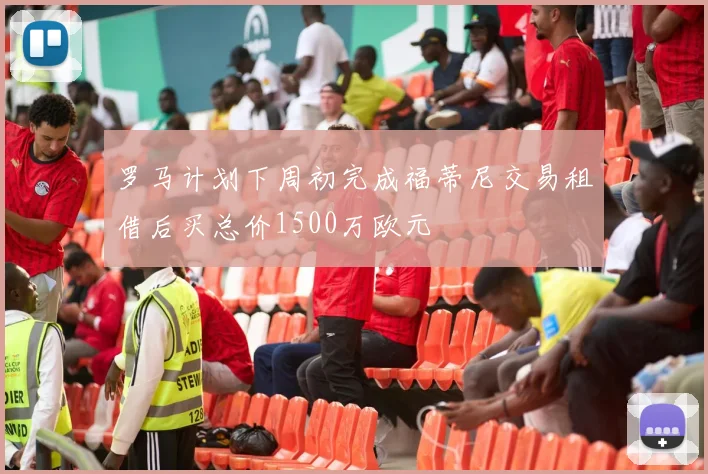 罗马计划下周初完成福蒂尼交易租借后买总价1500万欧元