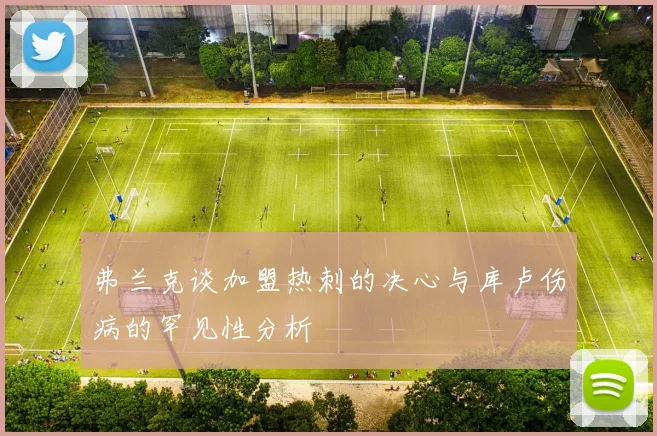 弗兰克谈加盟热刺的决心与库卢伤病的罕见性分析
