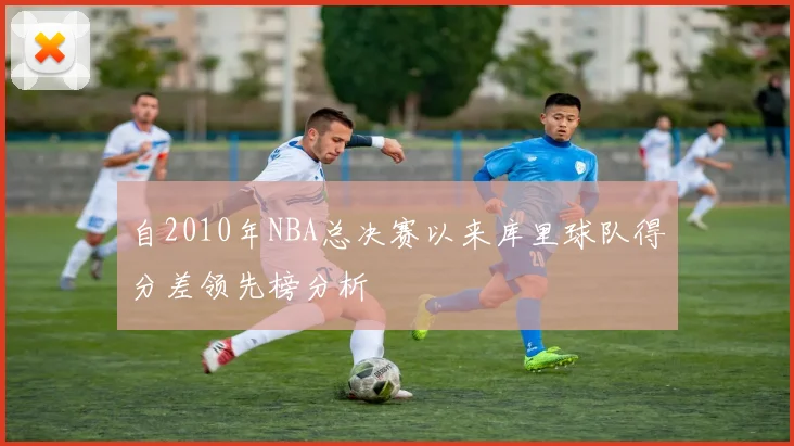 自2010年NBA总决赛以来库里球队得分差领先榜分析
