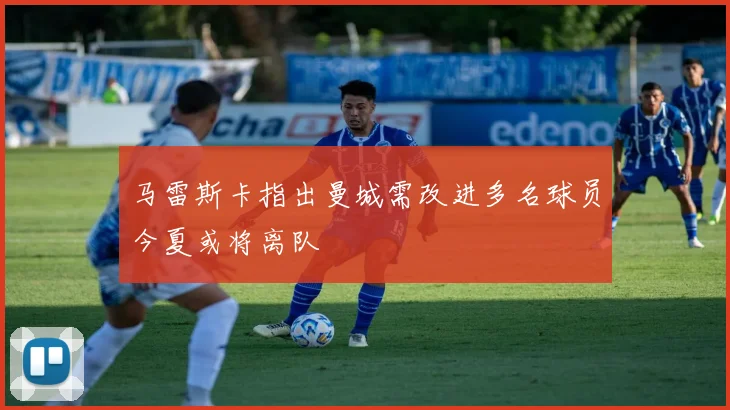 马雷斯卡指出曼城需改进多名球员今夏或将离队