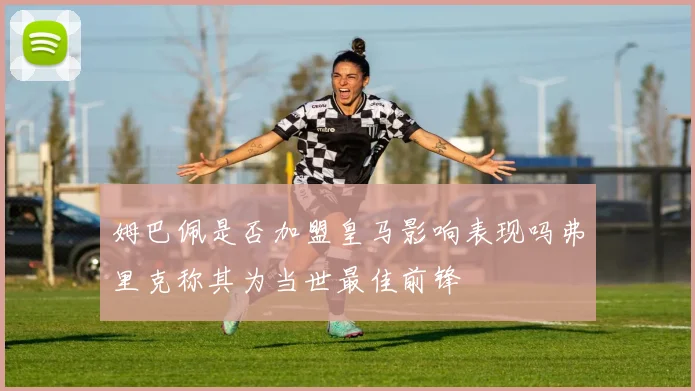 姆巴佩是否加盟皇马影响表现吗弗里克称其为当世最佳前锋