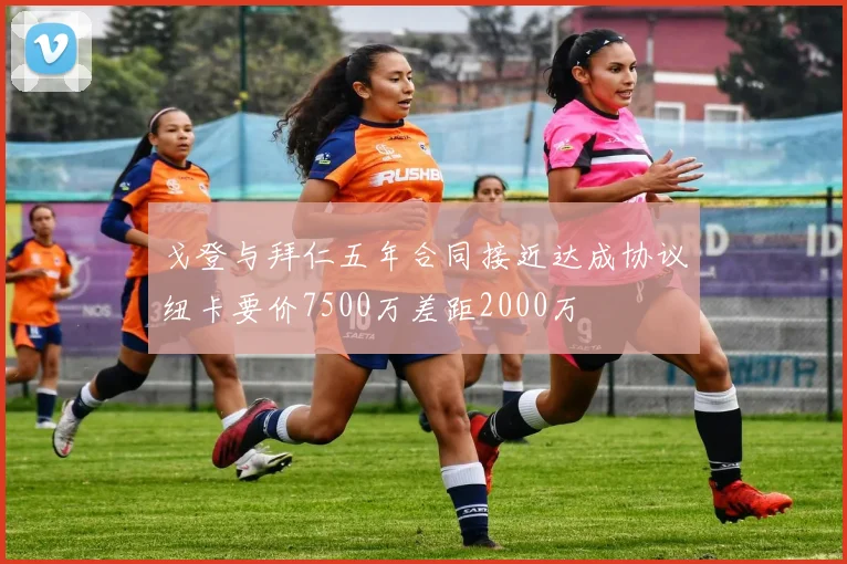 戈登与拜仁五年合同接近达成协议纽卡要价7500万差距2000万