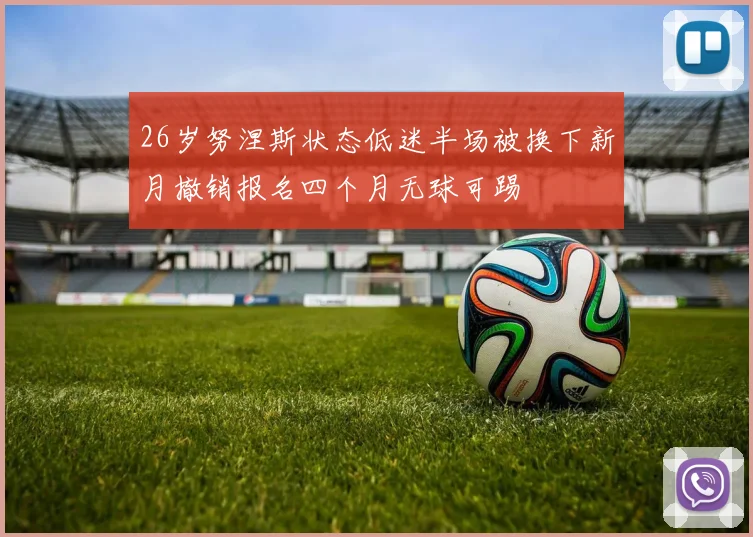 26岁努涅斯状态低迷半场被换下新月撤销报名四个月无球可踢
