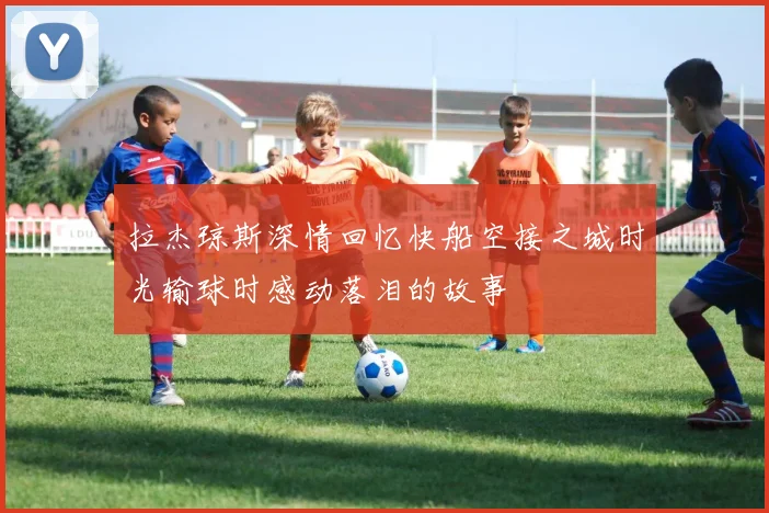 拉杰琼斯深情回忆快船空接之城时光输球时感动落泪的故事