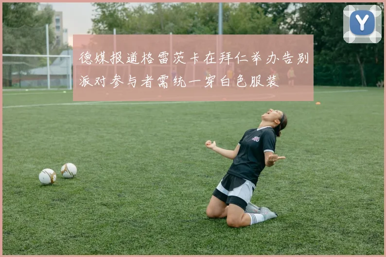 德媒报道格雷茨卡在拜仁举办告别派对参与者需统一穿白色服装