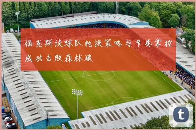 福克斯谈球队轮换策略与节奏掌控成功击败森林狼