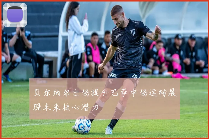 贝尔纳尔出场提升巴萨中场运转展现未来核心潜力