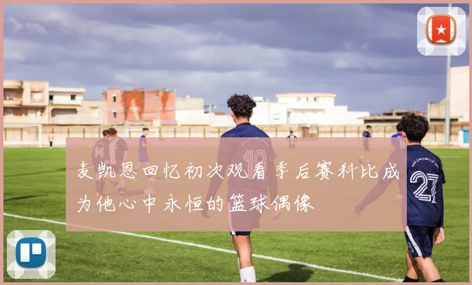麦凯恩回忆初次观看季后赛科比成为他心中永恒的篮球偶像