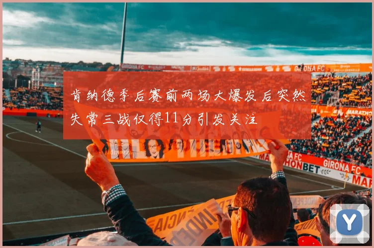 肯纳德季后赛前两场大爆发后突然失常三战仅得11分引发关注