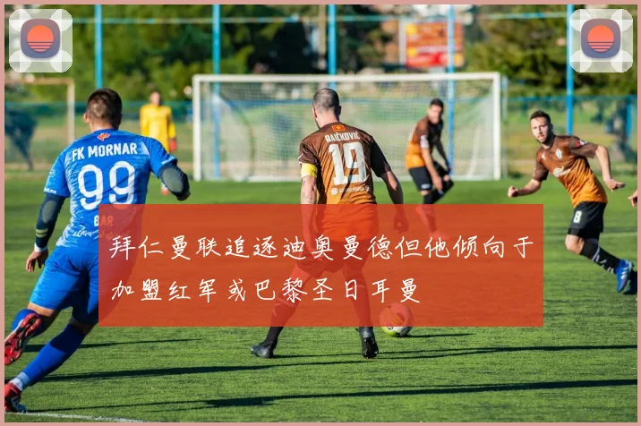 拜仁曼联追逐迪奥曼德但他倾向于加盟红军或巴黎圣日耳曼