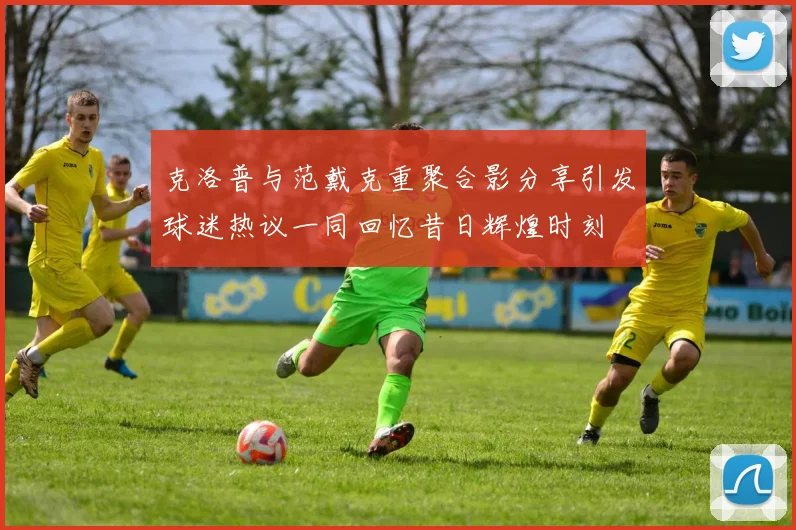 克洛普与范戴克重聚合影分享引发球迷热议一同回忆昔日辉煌时刻